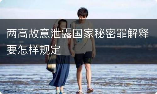 两高故意泄露国家秘密罪解释要怎样规定