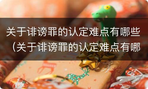 关于诽谤罪的认定难点有哪些（关于诽谤罪的认定难点有哪些问题）