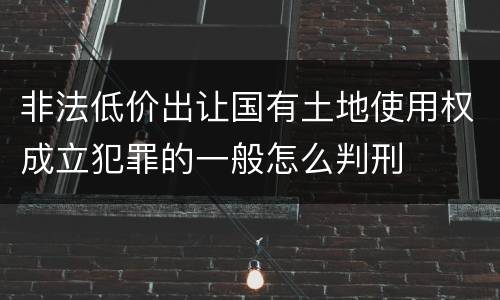 非法低价出让国有土地使用权成立犯罪的一般怎么判刑