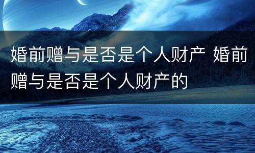 婚前赠与是否是个人财产 婚前赠与是否是个人财产的