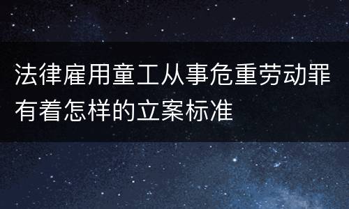 法律雇用童工从事危重劳动罪有着怎样的立案标准
