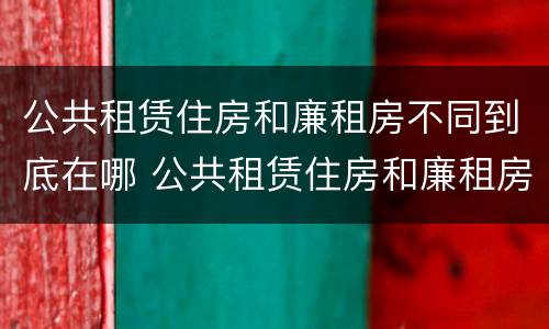 公共租赁住房和廉租房不同到底在哪 公共租赁住房和廉租房的区别