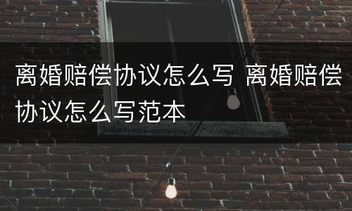 离婚赔偿协议怎么写 离婚赔偿协议怎么写范本