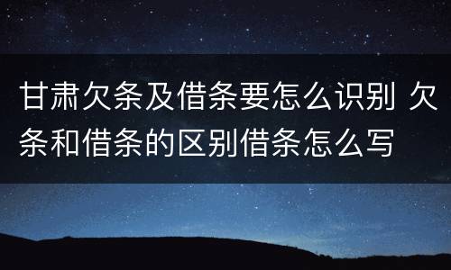 甘肃欠条及借条要怎么识别 欠条和借条的区别借条怎么写