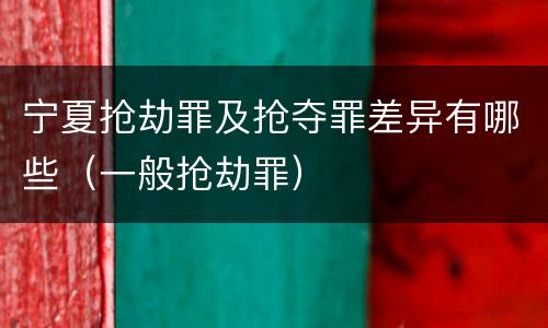 宁夏抢劫罪及抢夺罪差异有哪些（一般抢劫罪）