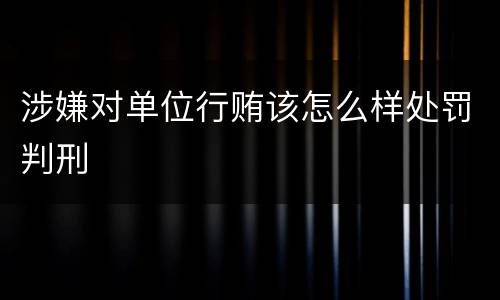 涉嫌对单位行贿该怎么样处罚判刑