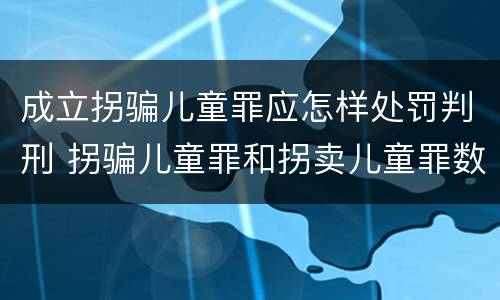 成立拐骗儿童罪应怎样处罚判刑 拐骗儿童罪和拐卖儿童罪数罪并罚