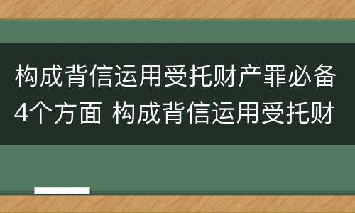 构成背信运用受托财产罪必备4个方面 构成背信运用受托财产罪必备4个方面的内容