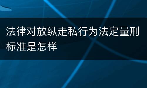 法律对放纵走私行为法定量刑标准是怎样