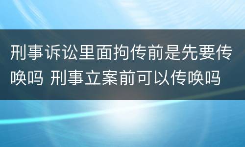 刑事诉讼里面拘传前是先要传唤吗 刑事立案前可以传唤吗