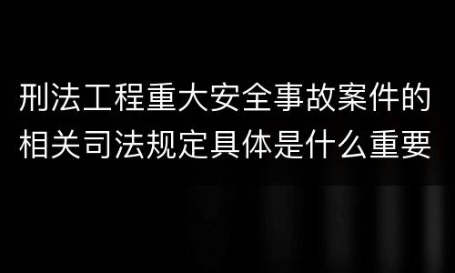 刑法工程重大安全事故案件的相关司法规定具体是什么重要内容