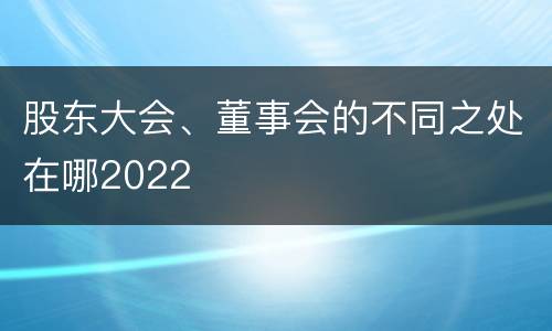 股东大会、董事会的不同之处在哪2022