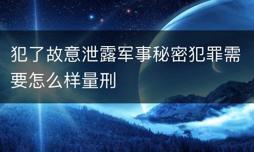 犯了故意泄露军事秘密犯罪需要怎么样量刑