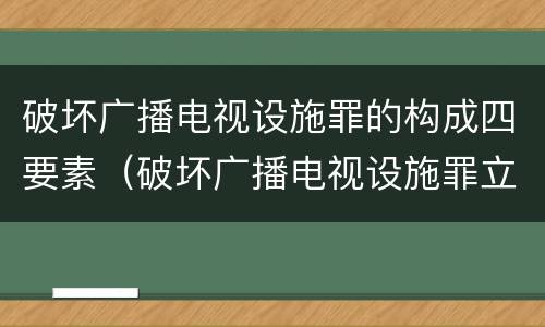 破坏广播电视设施罪的构成四要素（破坏广播电视设施罪立案标准）
