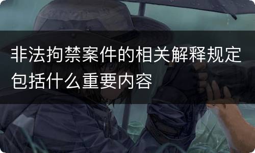 非法拘禁案件的相关解释规定包括什么重要内容