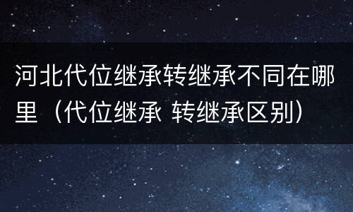 河北代位继承转继承不同在哪里（代位继承 转继承区别）