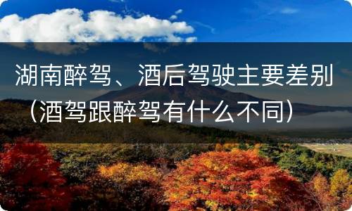 湖南醉驾、酒后驾驶主要差别（酒驾跟醉驾有什么不同）