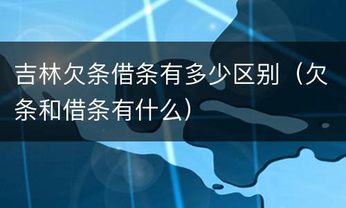 吉林欠条借条有多少区别（欠条和借条有什么）
