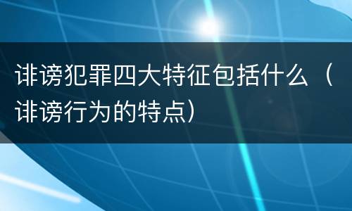 诽谤犯罪四大特征包括什么（诽谤行为的特点）