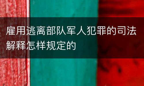 雇用逃离部队军人犯罪的司法解释怎样规定的