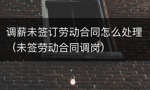 调薪未签订劳动合同怎么处理（未签劳动合同调岗）