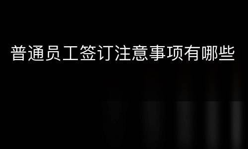 普通员工签订注意事项有哪些