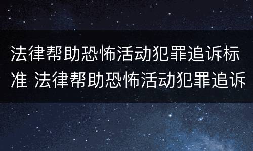 法律帮助恐怖活动犯罪追诉标准 法律帮助恐怖活动犯罪追诉标准最新