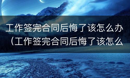工作签完合同后悔了该怎么办（工作签完合同后悔了该怎么办呢）