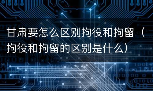 甘肃要怎么区别拘役和拘留（拘役和拘留的区别是什么）