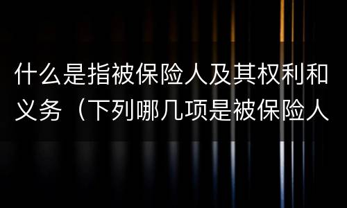 什么是指被保险人及其权利和义务（下列哪几项是被保险人应该承担的义务）