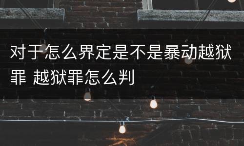 对于怎么界定是不是暴动越狱罪 越狱罪怎么判