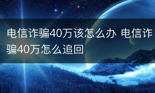 电信诈骗40万该怎么办 电信诈骗40万怎么追回
