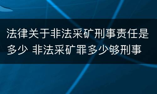 法律关于非法采矿刑事责任是多少 非法采矿罪多少够刑事