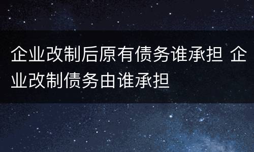 企业改制后原有债务谁承担 企业改制债务由谁承担