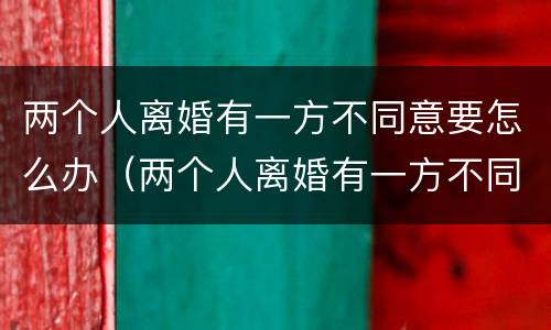 两个人离婚有一方不同意要怎么办（两个人离婚有一方不同意要怎么办手续）