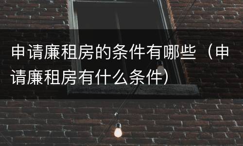 申请廉租房的条件有哪些（申请廉租房有什么条件）