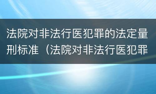 法院对非法行医犯罪的法定量刑标准（法院对非法行医犯罪的法定量刑标准是）