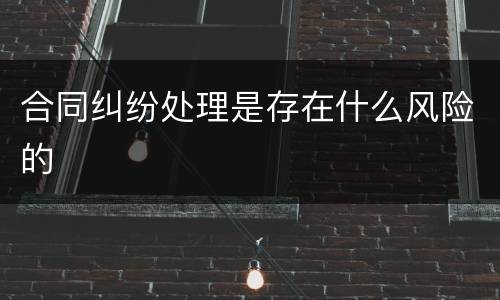 合同纠纷处理是存在什么风险的