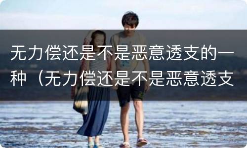 无力偿还是不是恶意透支的一种（无力偿还是不是恶意透支的一种表现）