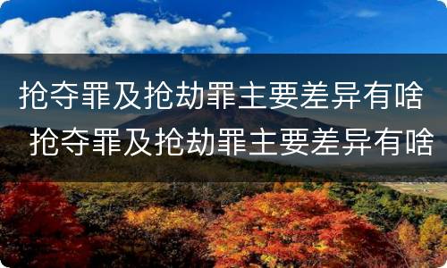 抢夺罪及抢劫罪主要差异有啥 抢夺罪及抢劫罪主要差异有啥区别