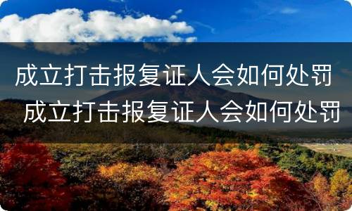成立打击报复证人会如何处罚 成立打击报复证人会如何处罚呢