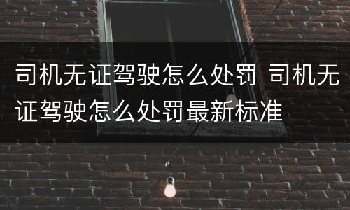 司机无证驾驶怎么处罚 司机无证驾驶怎么处罚最新标准
