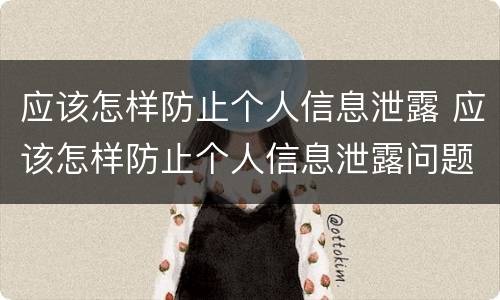 应该怎样防止个人信息泄露 应该怎样防止个人信息泄露问题