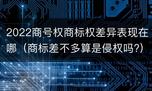2022商号权商标权差异表现在哪（商标差不多算是侵权吗?）