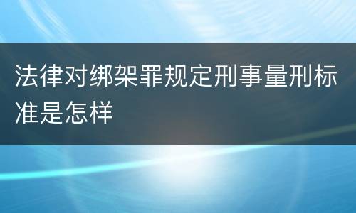 法律对绑架罪规定刑事量刑标准是怎样