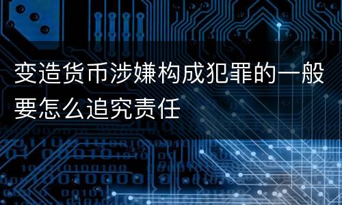 变造货币涉嫌构成犯罪的一般要怎么追究责任