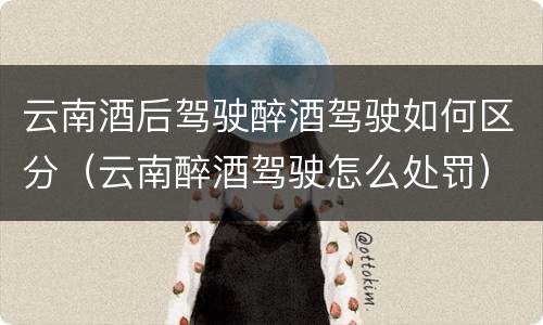 云南酒后驾驶醉酒驾驶如何区分（云南醉酒驾驶怎么处罚）