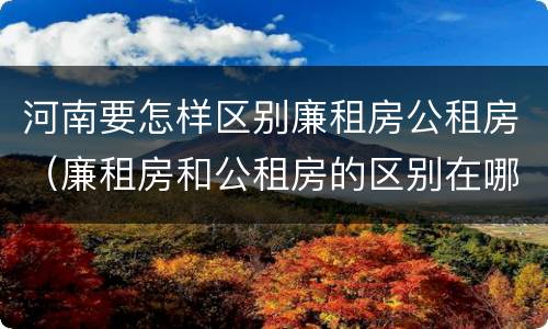 河南要怎样区别廉租房公租房（廉租房和公租房的区别在哪里）