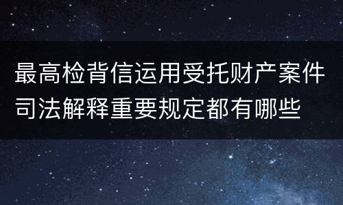 最高检背信运用受托财产案件司法解释重要规定都有哪些