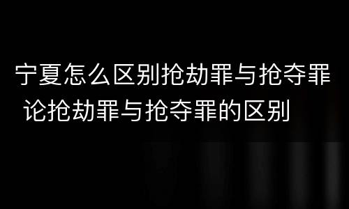 宁夏怎么区别抢劫罪与抢夺罪 论抢劫罪与抢夺罪的区别